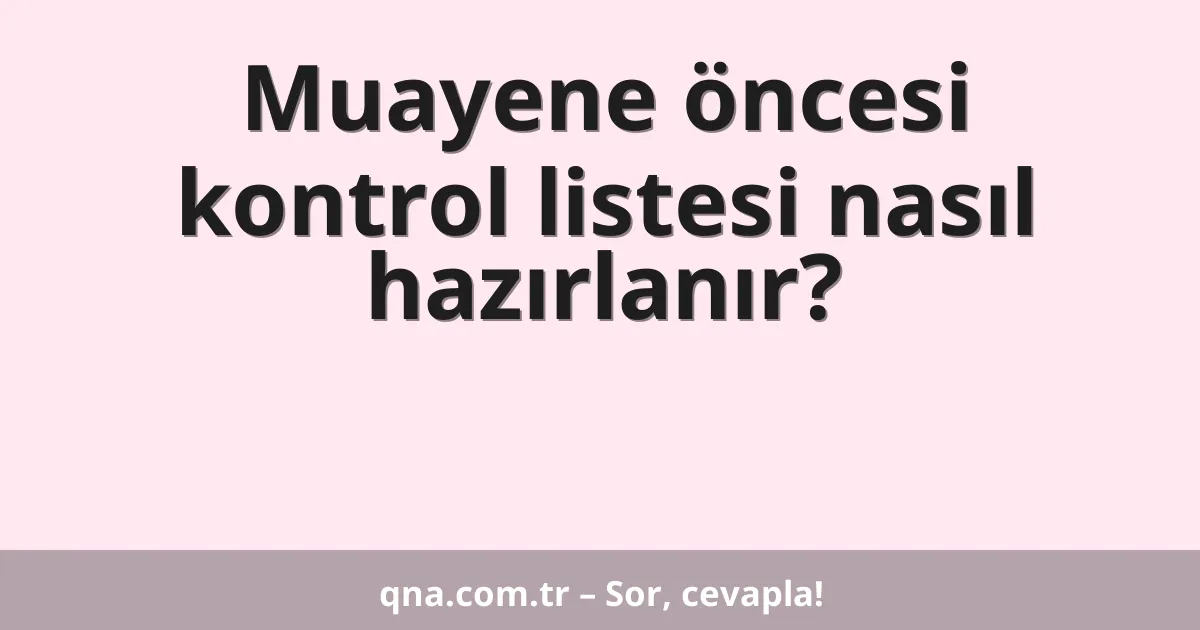 Muayene öncesi kontrol listesi nasıl hazırlanır?