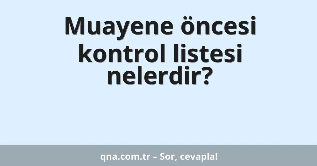 Muayene öncesi kontrol listesi nelerdir?