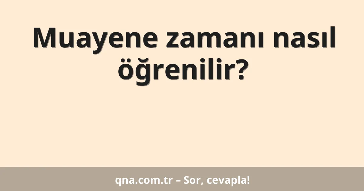 Muayene zamanı nasıl öğrenilir?