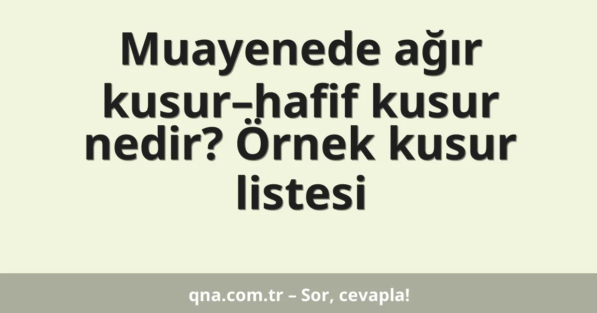 Muayenede ağır kusur–hafif kusur nedir? Örnek kusur listesi