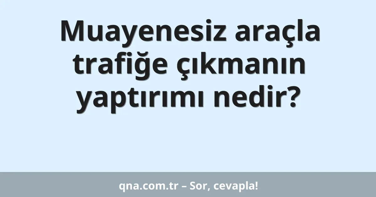 Muayenesiz araçla trafiğe çıkmanın yaptırımı nedir?