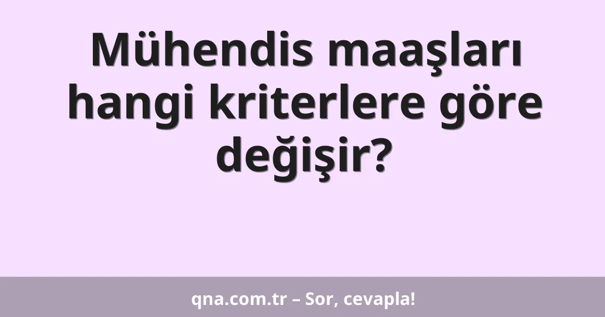 Mühendis maaşları hangi kriterlere göre değişir?