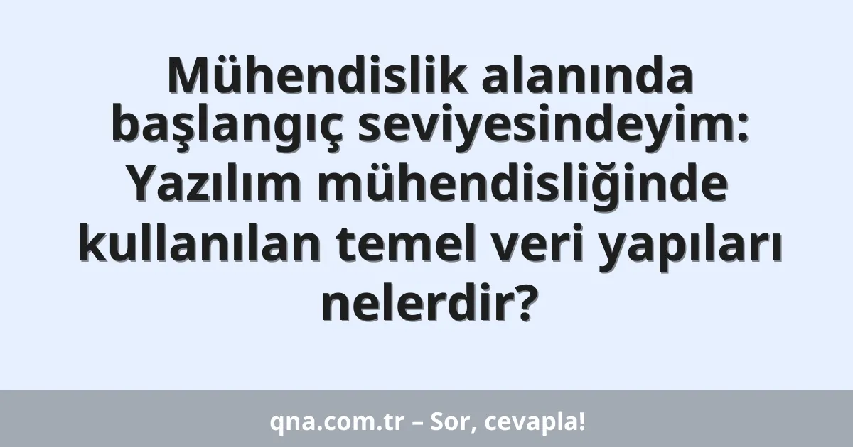 Mühendislik alanında başlangıç seviyesindeyim: Yazılım mühendisliğinde kullanılan temel veri yapıları nelerdir?