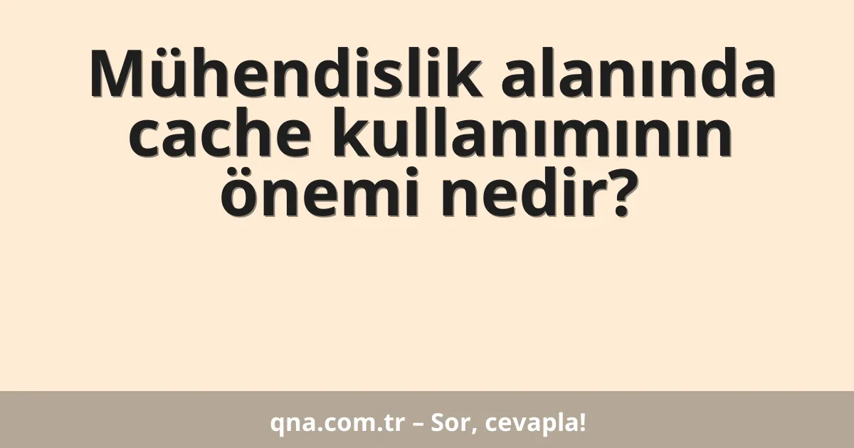 Mühendislik alanında cache kullanımının önemi nedir?