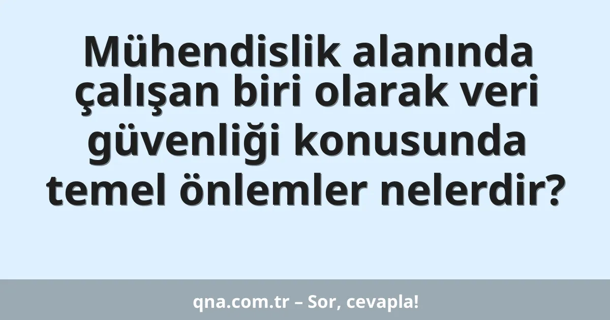 Mühendislik alanında çalışan biri olarak veri güvenliği konusunda temel önlemler nelerdir?