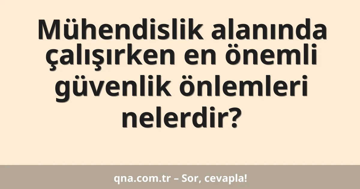 Mühendislik alanında çalışırken en önemli güvenlik önlemleri nelerdir?