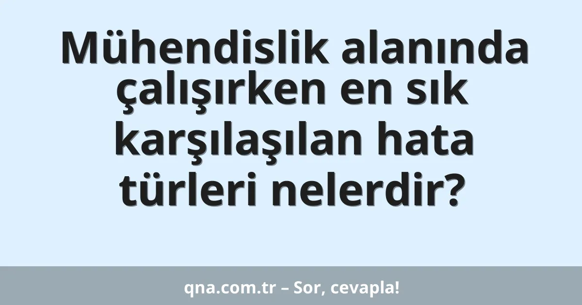 Mühendislik alanında çalışırken en sık karşılaşılan hata türleri nelerdir?