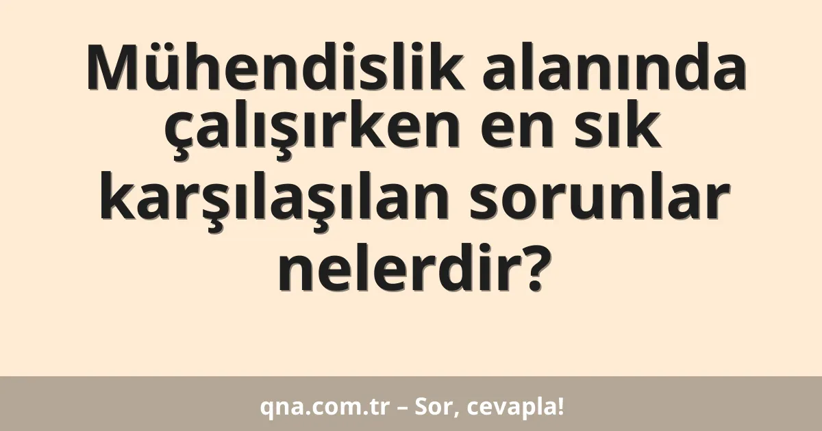 Mühendislik alanında çalışırken en sık karşılaşılan sorunlar nelerdir?