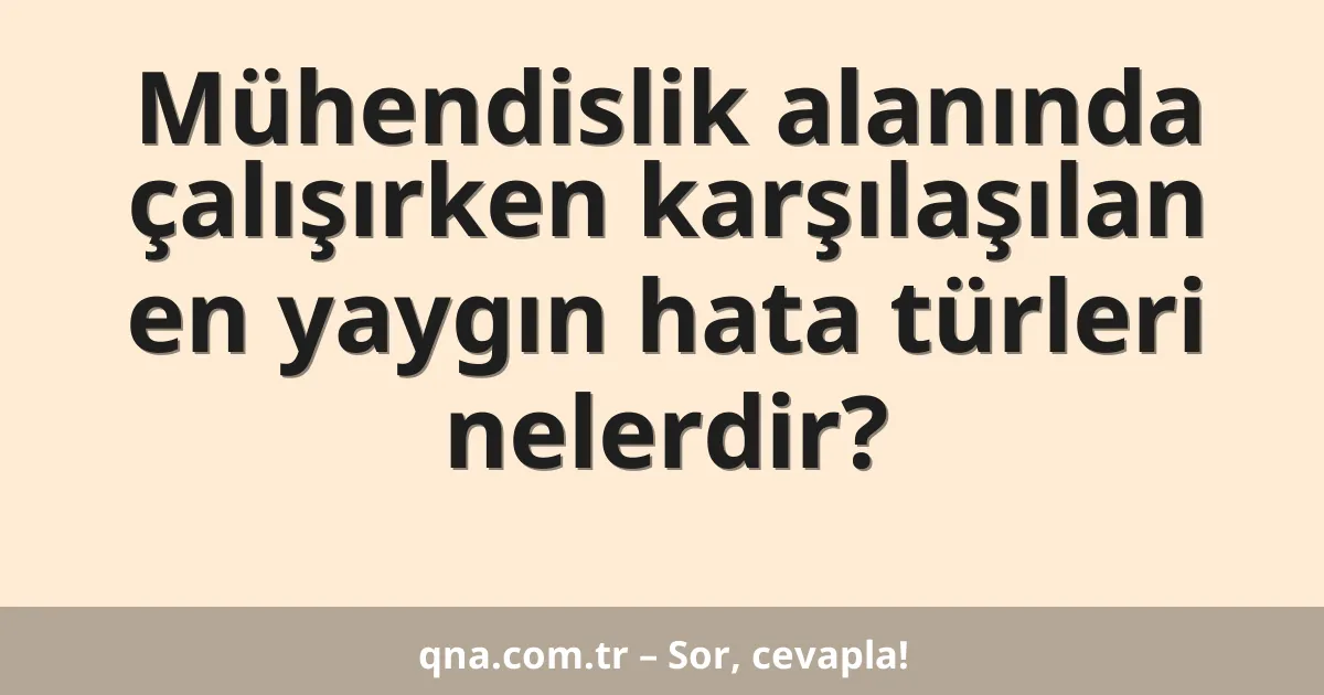 Mühendislik alanında çalışırken karşılaşılan en yaygın hata türleri nelerdir?