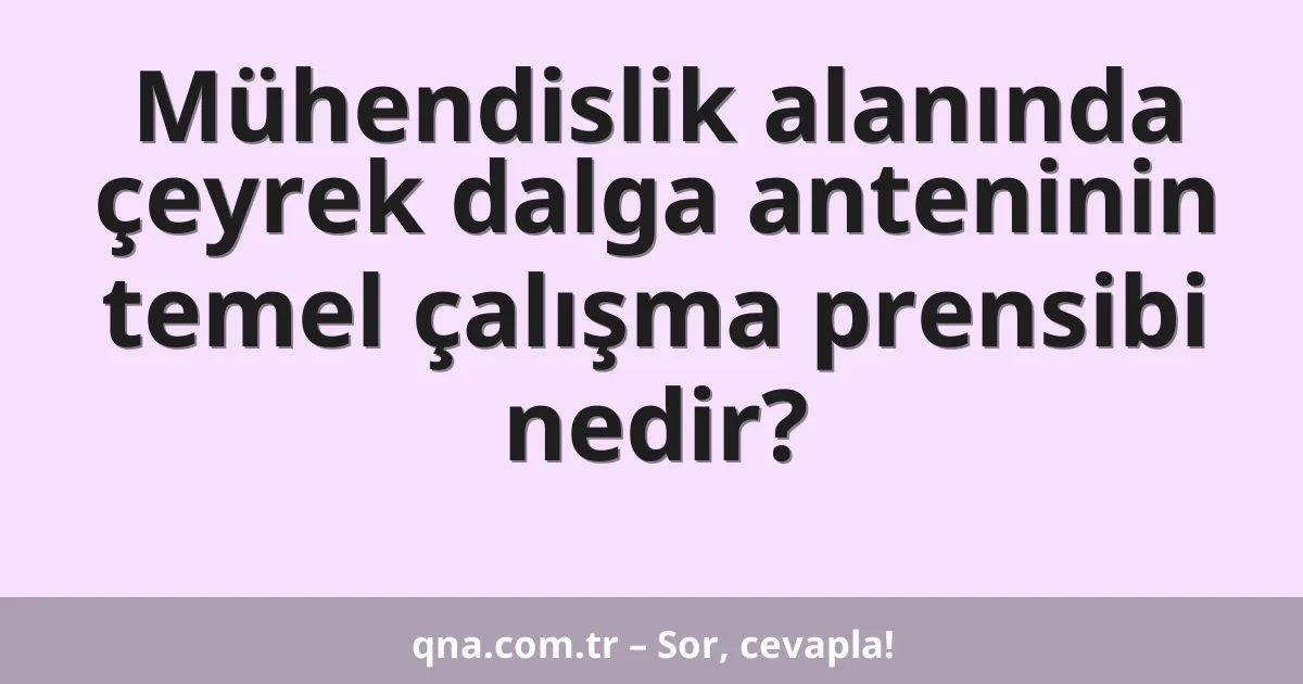 Mühendislik alanında çeyrek dalga anteninin temel çalışma prensibi nedir?