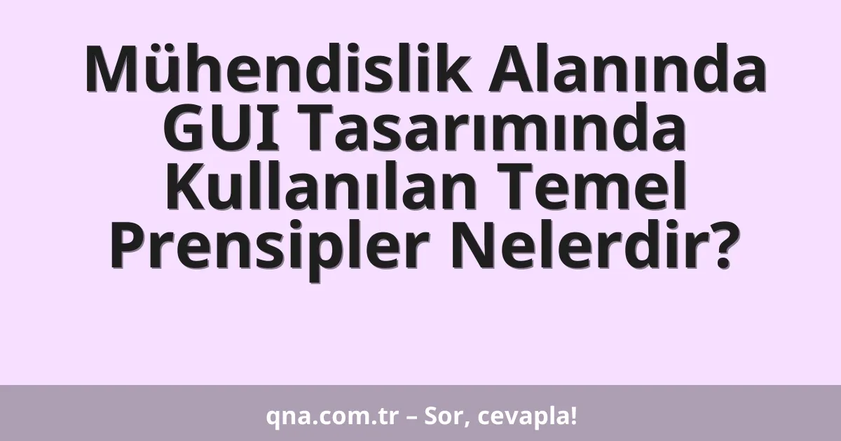 Mühendislik Alanında GUI Tasarımında Kullanılan Temel Prensipler Nelerdir?
