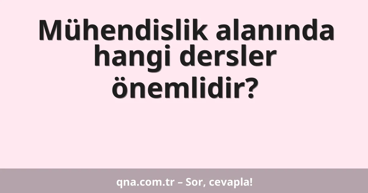 Mühendislik alanında hangi dersler önemlidir?