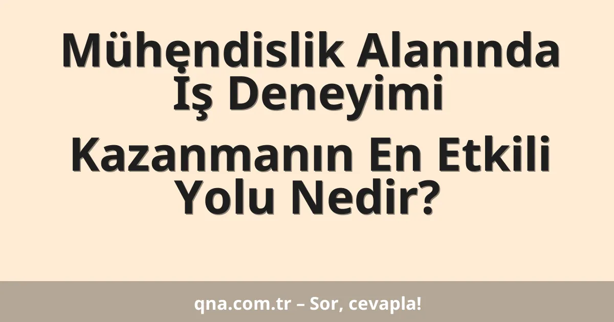 Mühendislik Alanında İş Deneyimi Kazanmanın En Etkili Yolu Nedir?