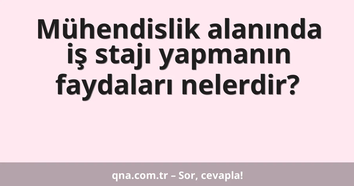 Mühendislik alanında iş stajı yapmanın faydaları nelerdir?
