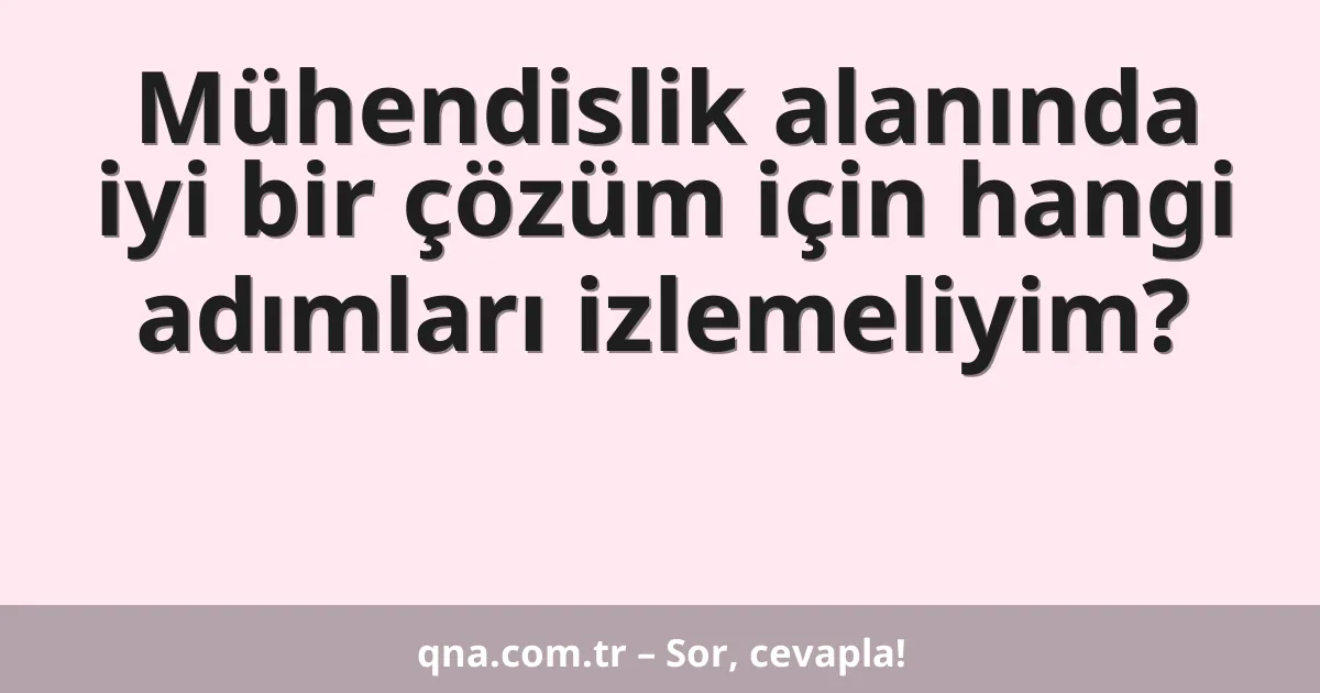 Mühendislik alanında iyi bir çözüm için hangi adımları izlemeliyim?