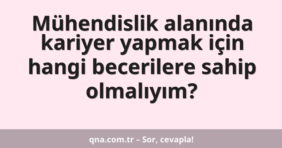 Mühendislik alanında kariyer yapmak için hangi becerilere sahip olmalıyım?