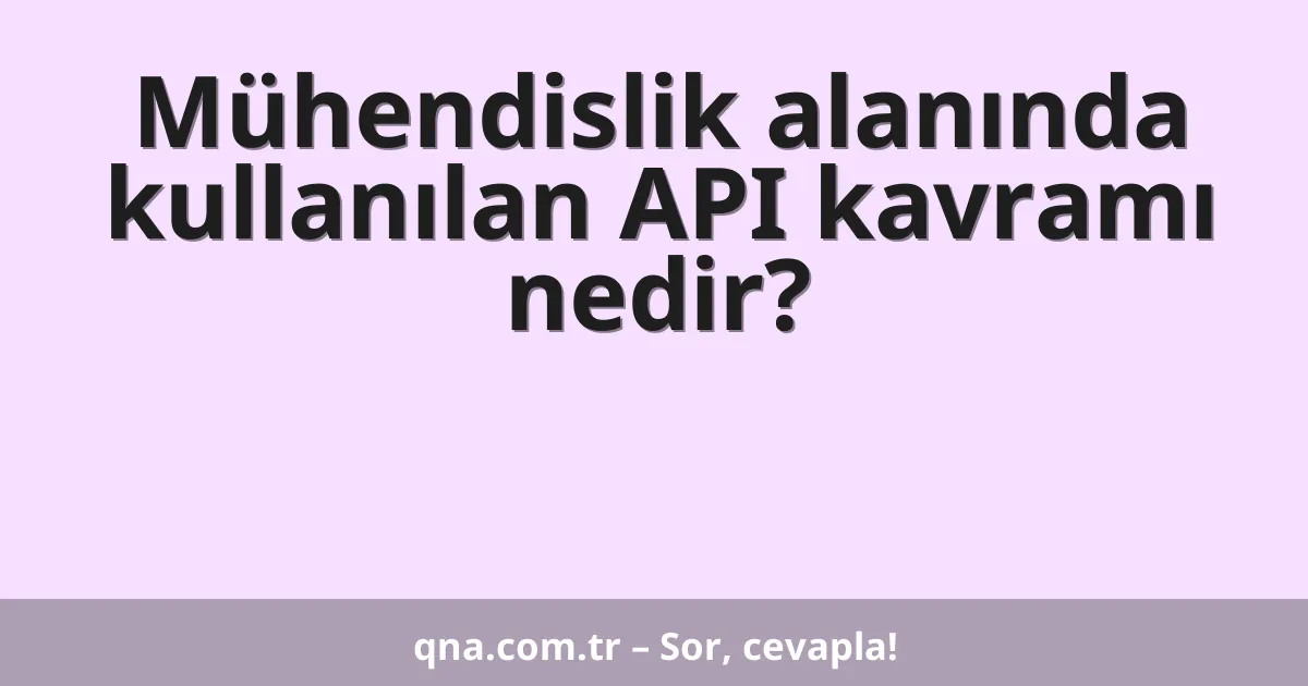 Mühendislik alanında kullanılan API kavramı nedir?