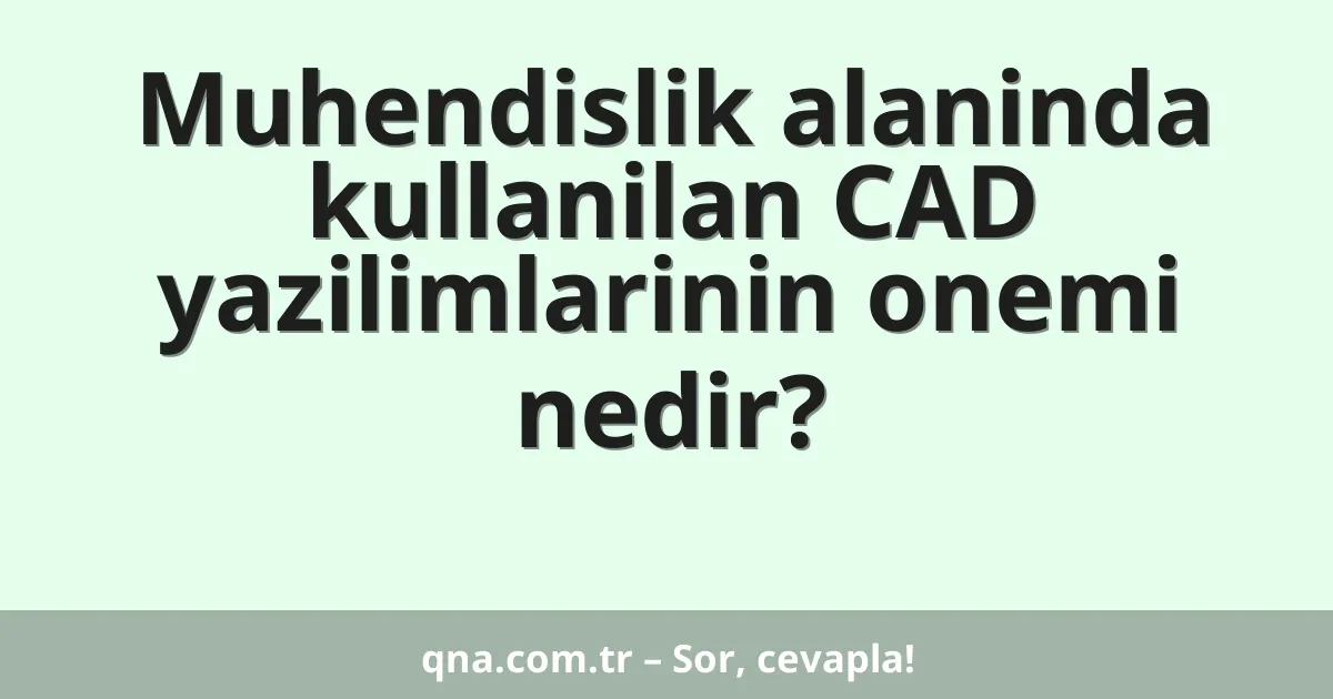 Muhendislik alaninda kullanilan CAD yazilimlarinin onemi nedir?