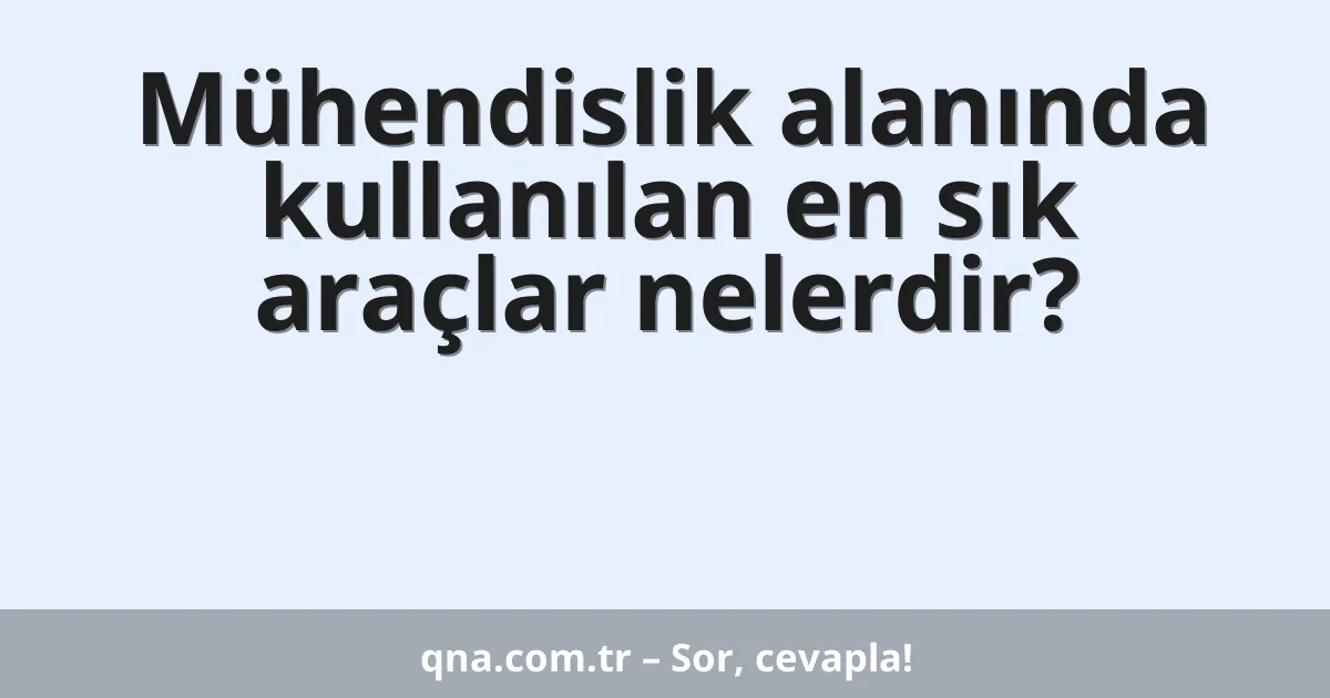 Mühendislik alanında kullanılan en sık araçlar nelerdir?