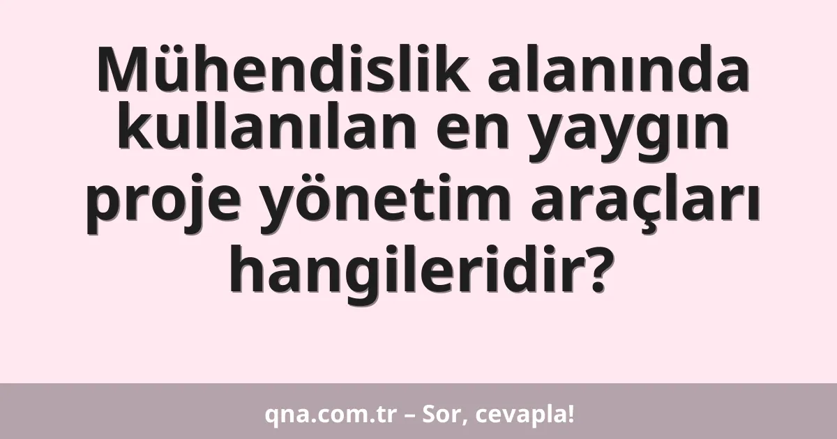 Mühendislik alanında kullanılan en yaygın proje yönetim araçları hangileridir?