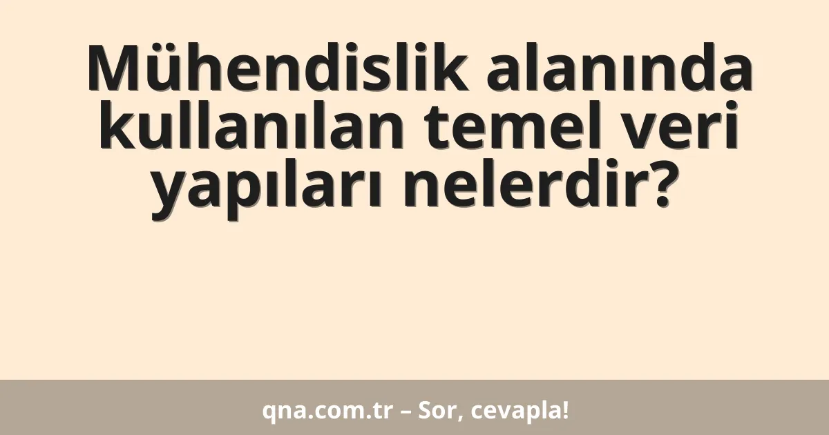 Mühendislik alanında kullanılan temel veri yapıları nelerdir?