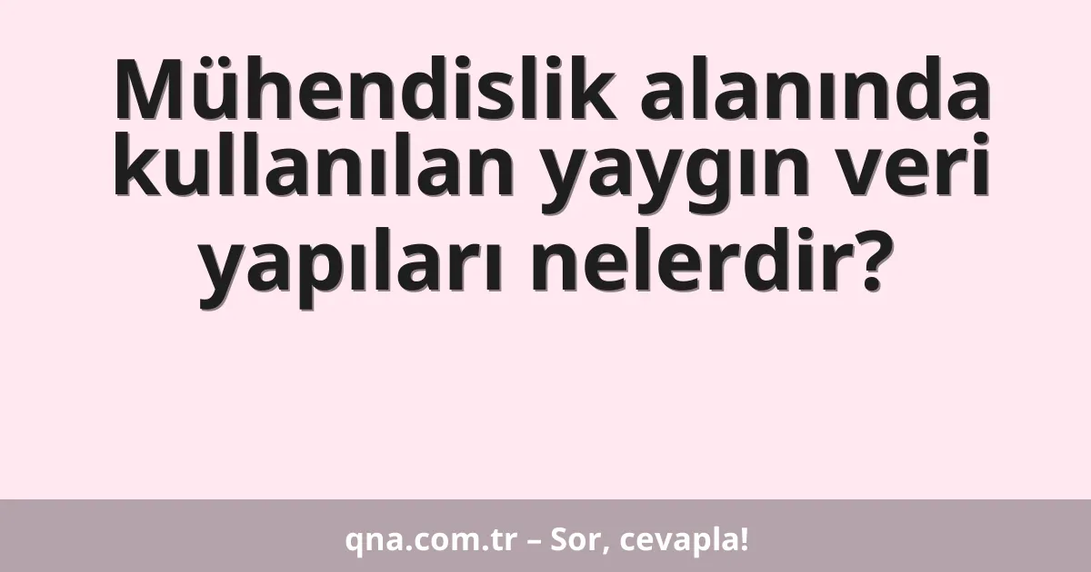 Mühendislik alanında kullanılan yaygın veri yapıları nelerdir?