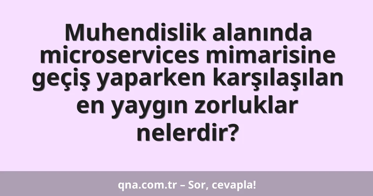 Muhendislik alanında microservices mimarisine geçiş yaparken karşılaşılan en yaygın zorluklar nelerdir?