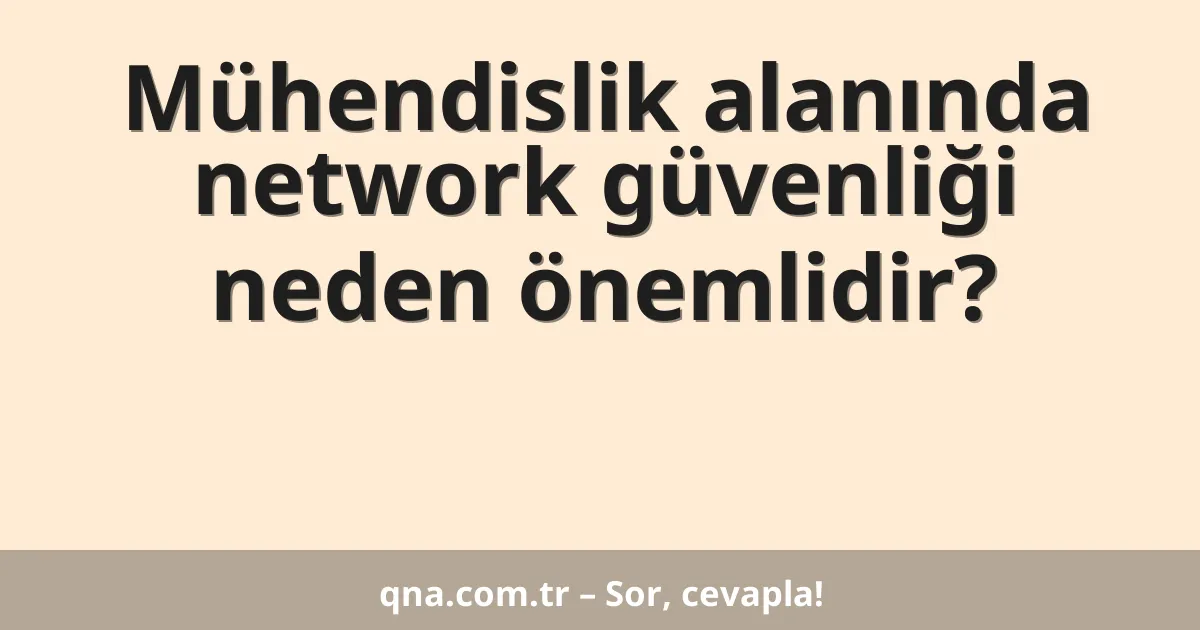 Mühendislik alanında network güvenliği neden önemlidir?