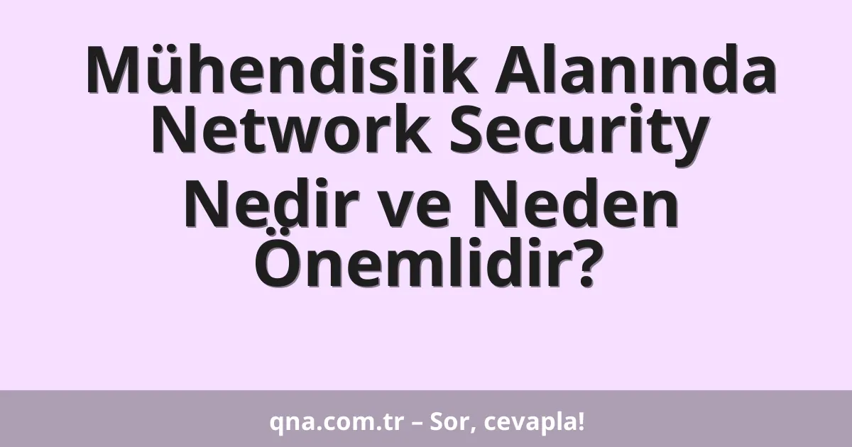 Mühendislik Alanında Network Security Nedir ve Neden Önemlidir?