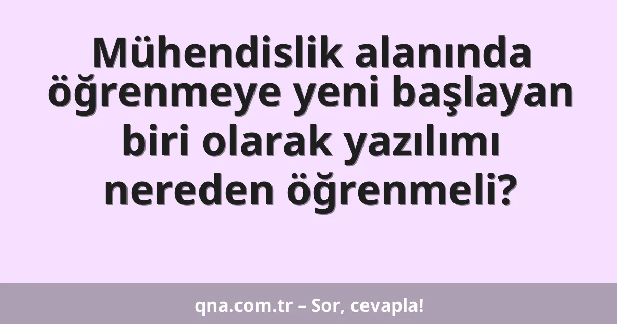 Mühendislik alanında öğrenmeye yeni başlayan biri olarak yazılımı nereden öğrenmeli?