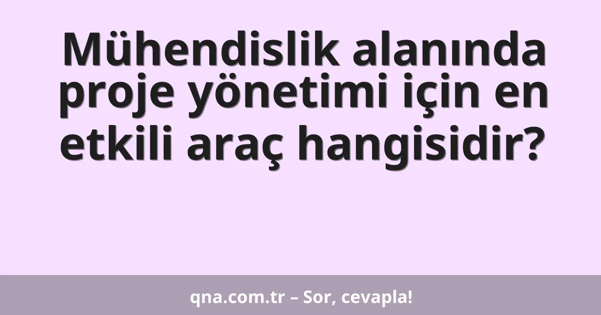 Mühendislik alanında proje yönetimi için en etkili araç hangisidir?