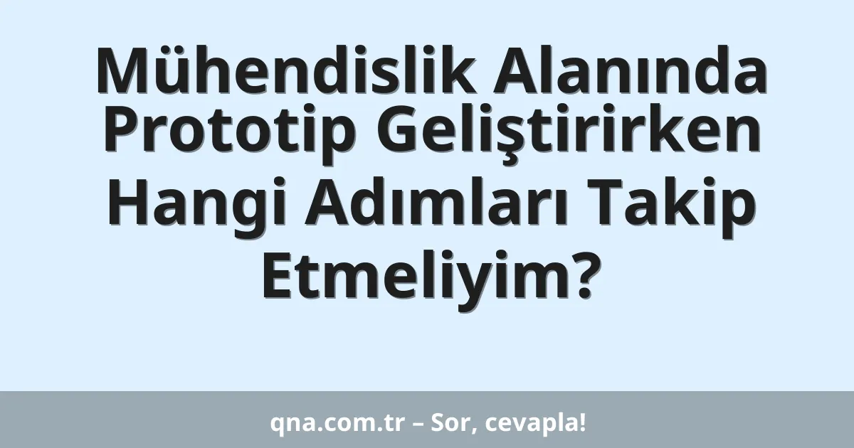 Mühendislik Alanında Prototip Geliştirirken Hangi Adımları Takip Etmeliyim?
