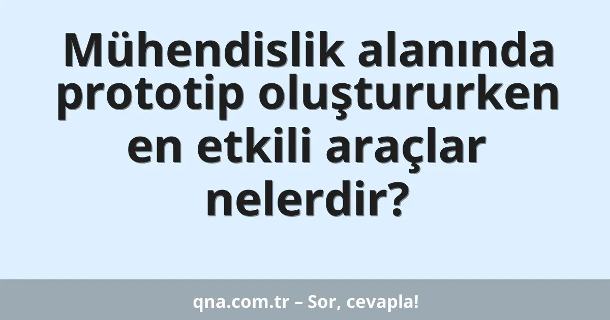 Mühendislik alanında prototip oluştururken en etkili araçlar nelerdir?
