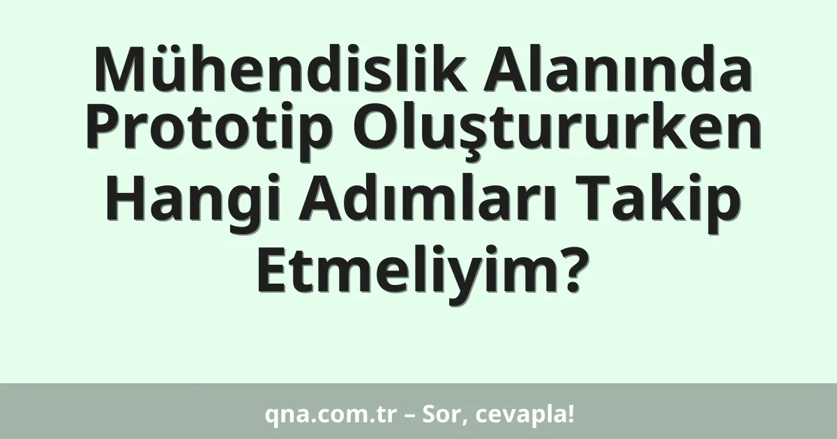 Mühendislik Alanında Prototip Oluştururken Hangi Adımları Takip Etmeliyim?