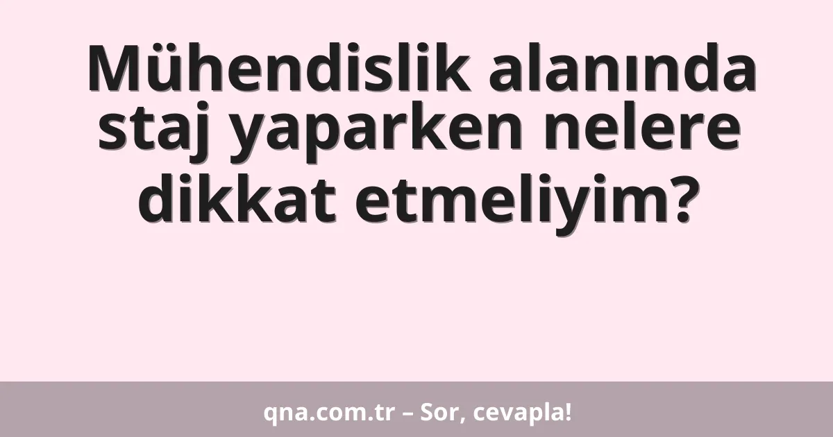 Mühendislik alanında staj yaparken nelere dikkat etmeliyim?