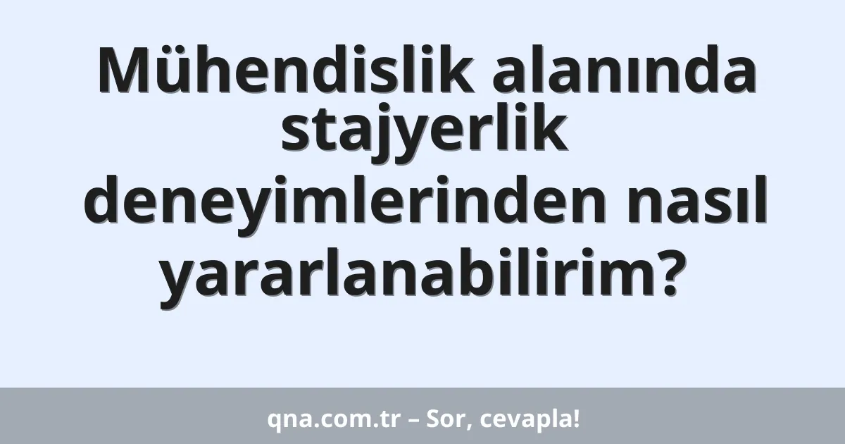 Mühendislik alanında stajyerlik deneyimlerinden nasıl yararlanabilirim?