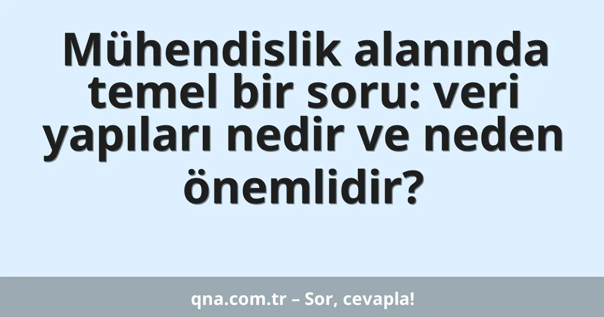 Mühendislik alanında temel bir soru: veri yapıları nedir ve neden önemlidir?