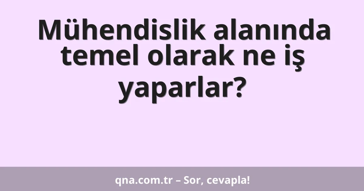 Mühendislik alanında temel olarak ne iş yaparlar?