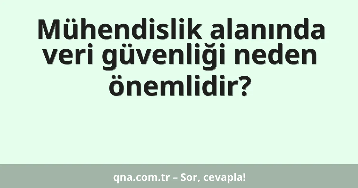 Mühendislik alanında veri güvenliği neden önemlidir?
