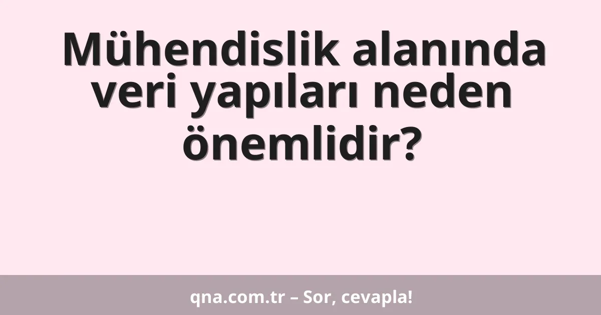 Mühendislik alanında veri yapıları neden önemlidir?