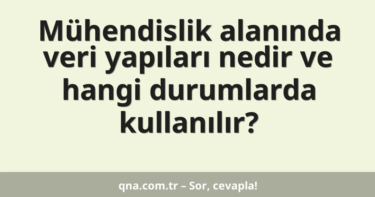 Mühendislik alanında veri yapıları nedir ve hangi durumlarda kullanılır?