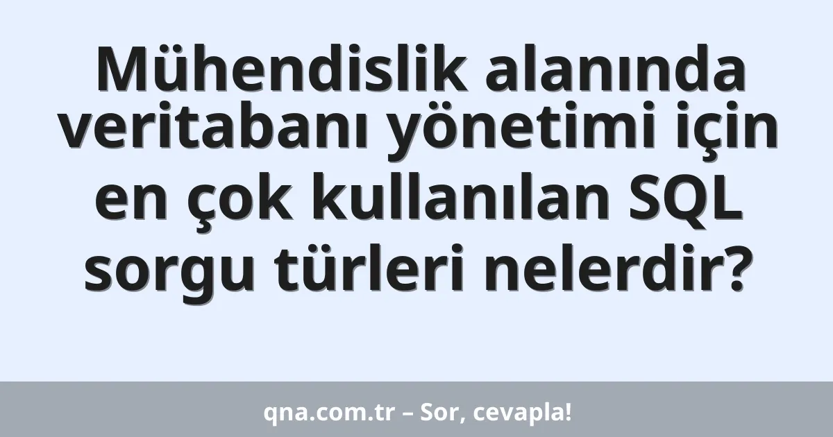 Mühendislik alanında veritabanı yönetimi için en çok kullanılan SQL sorgu türleri nelerdir?