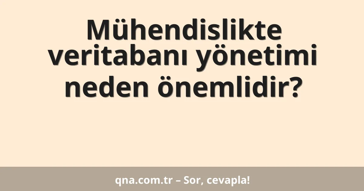 Mühendislik alanında veritabanı yönetimi neden önemlidir?