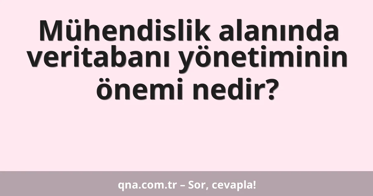 Mühendislik alanında veritabanı yönetiminin önemi nedir?