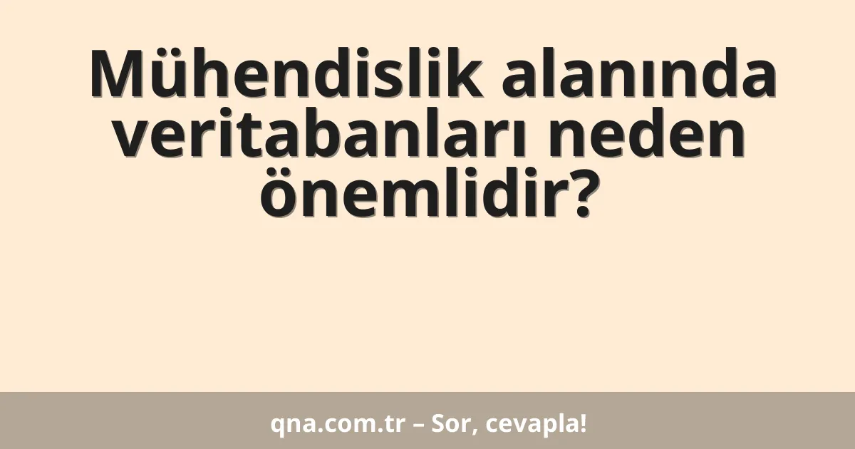 Mühendislik alanında veritabanları neden önemlidir?