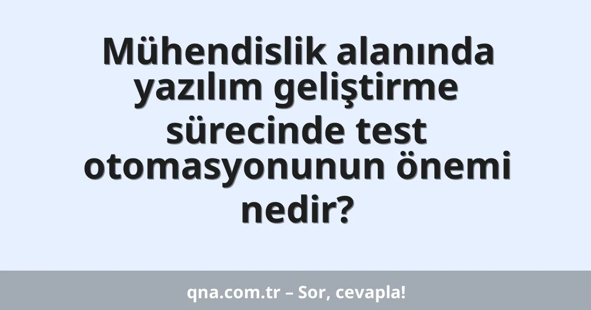 Mühendislik alanında yazılım geliştirme sürecinde test otomasyonunun önemi nedir?