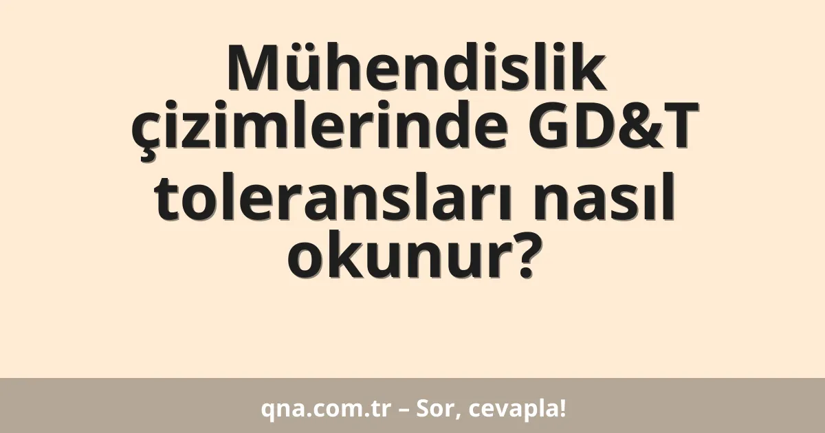 Mühendislik çizimlerinde GD&T toleransları nasıl okunur?