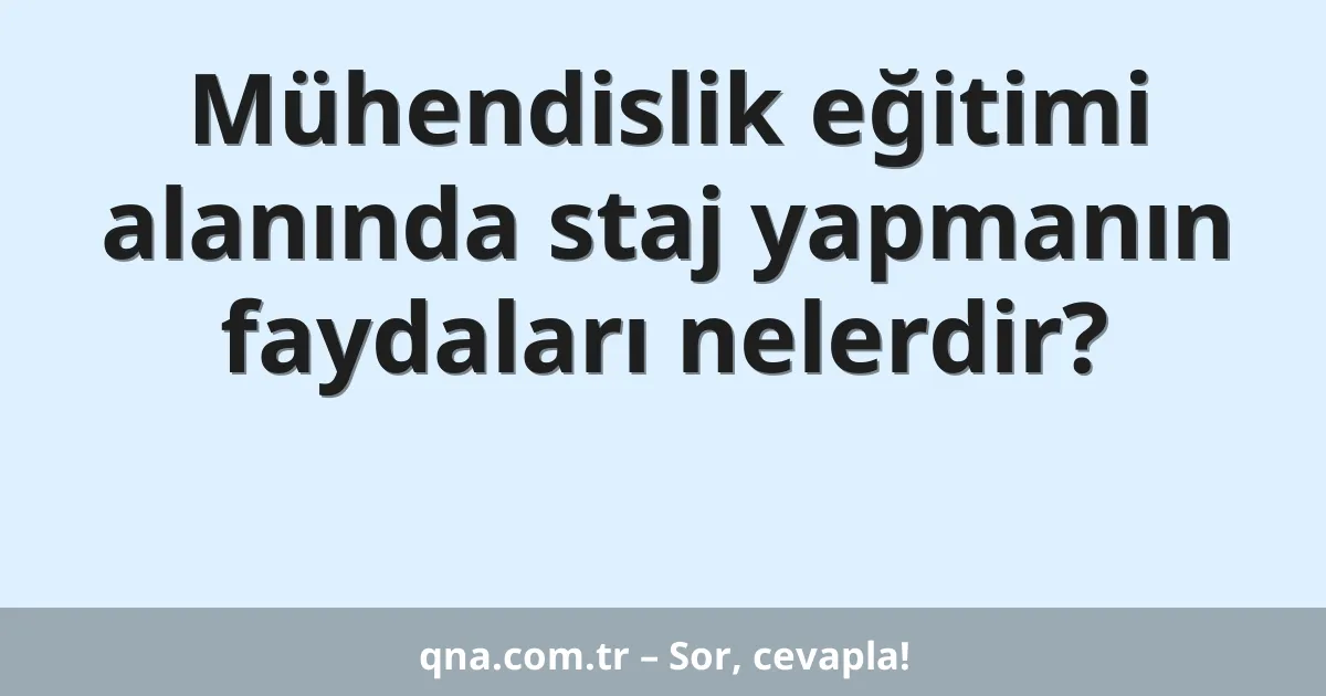 Mühendislik eğitimi alanında staj yapmanın faydaları nelerdir?