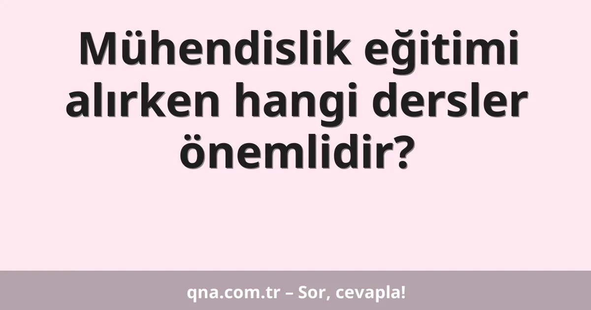 Mühendislik eğitimi alırken hangi dersler önemlidir?