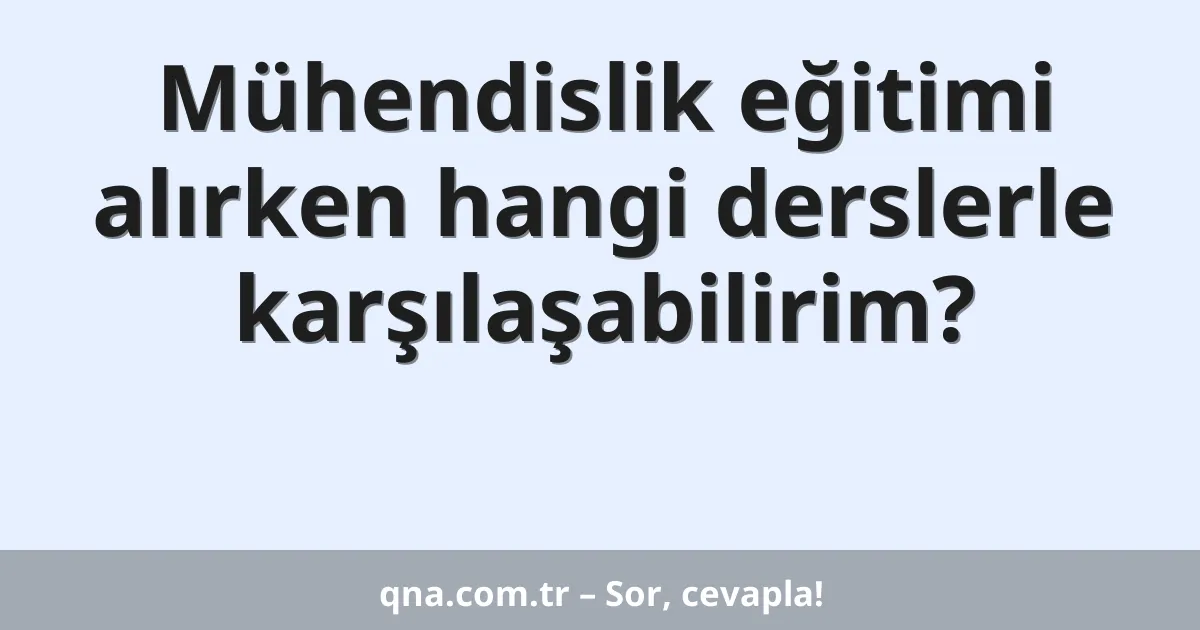 Mühendislik eğitimi alırken hangi derslerle karşılaşabilirim?